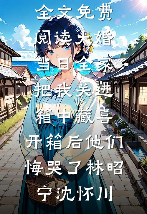 大婚当日全家把我关进箱中藏喜，开箱后他们悔哭了林昭宁沈怀川热门的网络小说_全文免费阅读大婚当日全家把我关进箱中藏喜，开箱后他们悔哭了林昭宁沈怀川