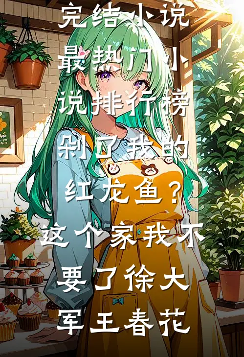 剁了我的红龙鱼？这个家我不要了徐大军王春花免费完结小说_最热门小说排行榜剁了我的红龙鱼？这个家我不要了徐大军王春花
