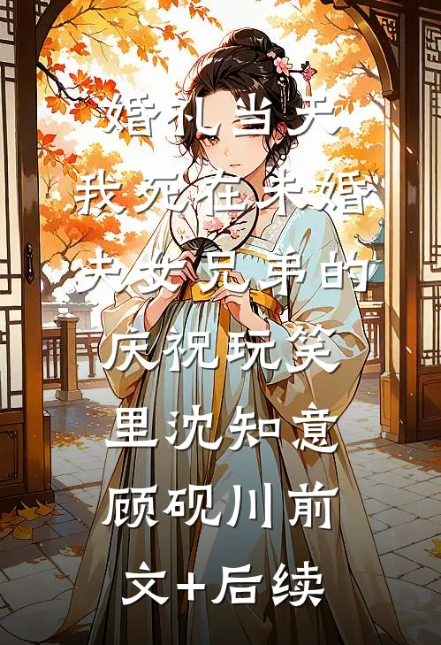 婚礼当天，我死在未婚夫女兄弟的庆祝玩笑里沈知意顾砚川前文+后续
