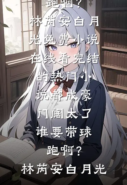都成豪门阔太了，谁要带球跑啊？林芮安白月光免费小说在线看_完结的热门小说都成豪门阔太了，谁要带球跑啊？(林芮安白月光)