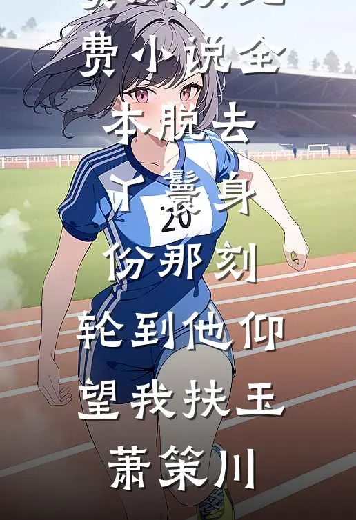 脱去丫鬟身份那刻，轮到他仰望我(扶玉萧策川)热门小说免费阅读_免费小说全本脱去丫鬟身份那刻，轮到他仰望我扶玉萧策川