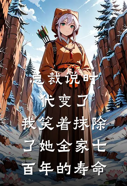 总裁说时代变了，我笑着抹除了她全家七百年的寿命