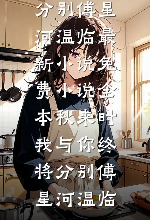 秋来时，我与你终将分别傅星河温临最新小说_免费小说全本秋来时，我与你终将分别傅星河温临