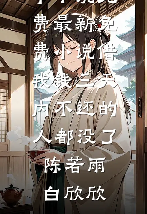 借我钱三天内不还的人都没了(陈若雨白欣欣)完本小说免费_最新免费小说借我钱三天内不还的人都没了陈若雨白欣欣