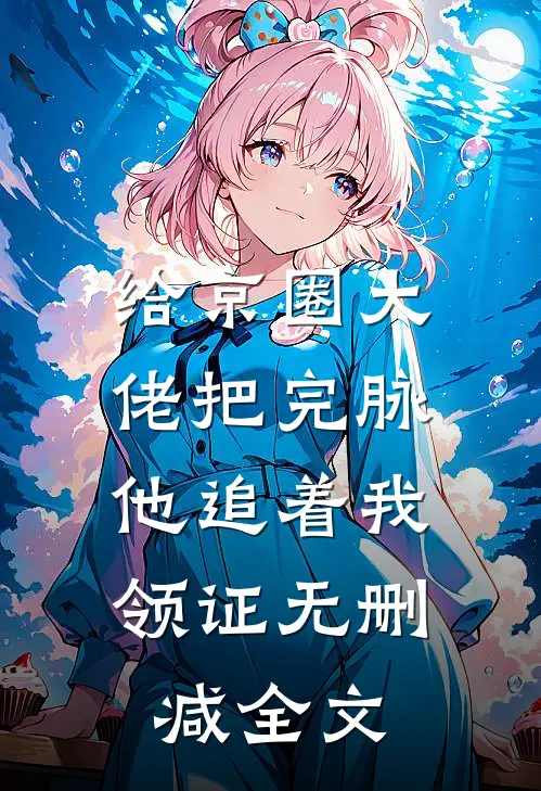 给京圈大佬把完脉，他追着我领证无删减全文