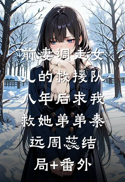 前妻调走女儿的救援队，八年后求我救她弟弟秦远周蕊结局+番外