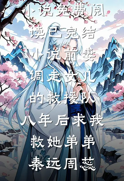 前妻调走女儿的救援队，八年后求我救她弟弟秦远周蕊完本小说免费阅读_已完结小说前妻调走女儿的救援队，八年后求我救她弟弟(秦远周蕊)