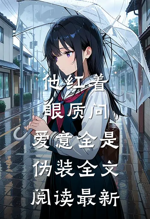 他红着眼质问，爱意全是伪装全文阅读最新