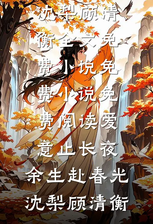 爱意止长夜，余生赴春光(沈梨顾清衡)全文免费小说_免费小说免费阅读爱意止长夜，余生赴春光沈梨顾清衡