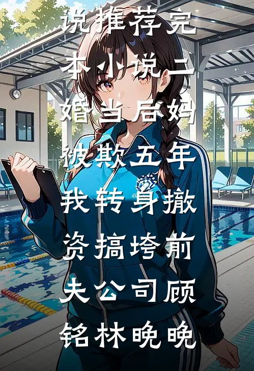 二婚当后妈被欺五年，我转身撤资搞垮前夫公司顾铭林晚晚已完结小说_推荐完本小说二婚当后妈被欺五年，我转身撤资搞垮前夫公司(顾铭林晚晚)