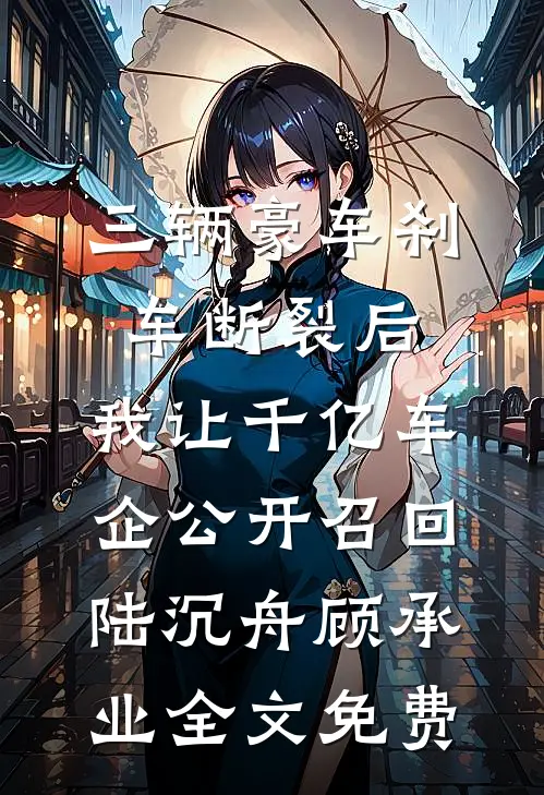 三辆豪车刹车断裂后，我让千亿车企公开召回陆沉舟顾承业全文免费