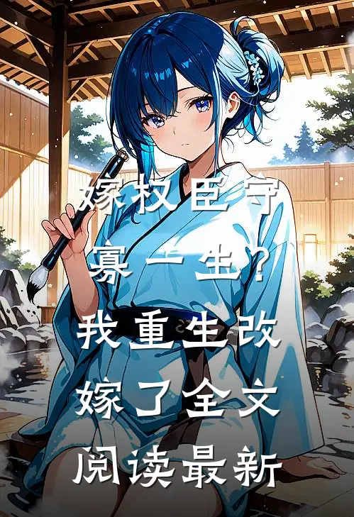 嫁权臣守寡一生？我重生改嫁了全文阅读最新