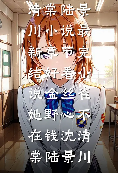 金丝雀她野心不在钱沈清棠陆景川小说最新章节_完结好看小说金丝雀她野心不在钱(沈清棠陆景川)