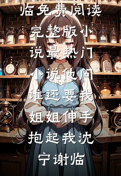 他问谁还要我，姐姐伸手抱起我(沈宁谢临)免费阅读完整版小说_最热门小说他问谁还要我，姐姐伸手抱起我沈宁谢临