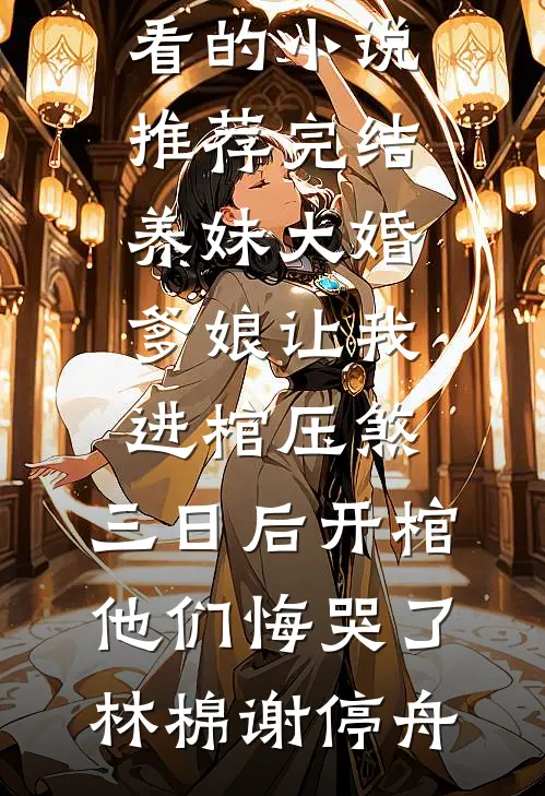 养妹大婚爹娘让我进棺压煞，三日后开棺他们悔哭了林棉谢停舟最新小说推荐_好看的小说推荐完结养妹大婚爹娘让我进棺压煞，三日后开棺他们悔哭了林棉谢停舟