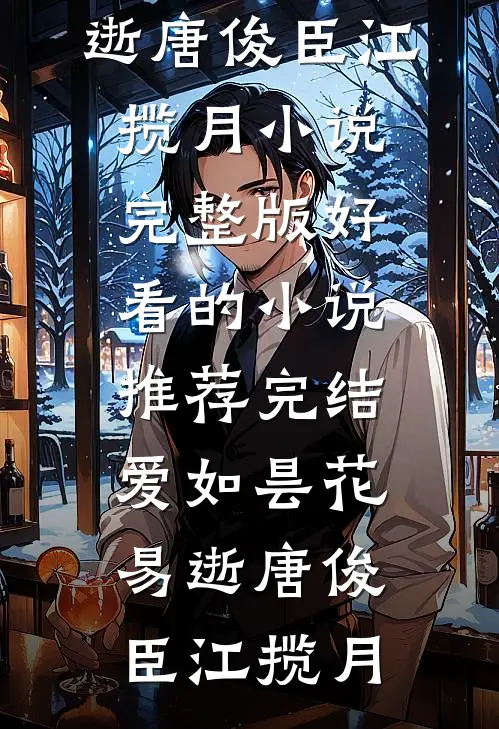 爱如昙花易逝(唐俊臣江揽月)小说完整版_好看的小说推荐完结爱如昙花易逝唐俊臣江揽月
