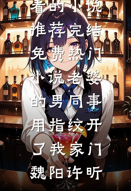 老婆的男同事，用指纹开了我家门魏阳许昕好看的小说推荐完结_免费热门小说老婆的男同事，用指纹开了我家门魏阳许昕