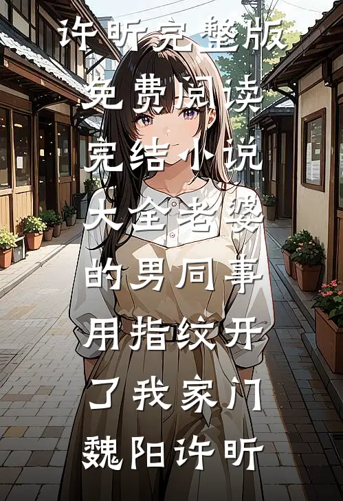 老婆的男同事，用指纹开了我家门(魏阳许昕)完整版免费阅读_完结小说大全老婆的男同事，用指纹开了我家门魏阳许昕