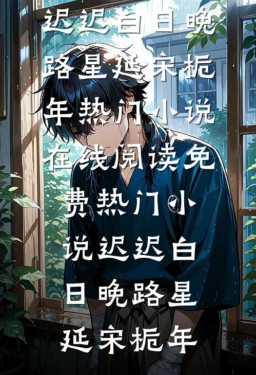 迟迟白日晚路星延宋栀年热门小说在线阅读_免费热门小说迟迟白日晚(路星延宋栀年)