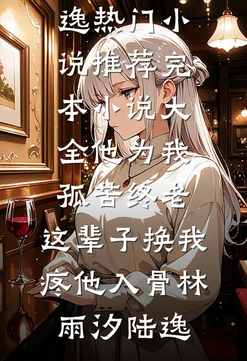 他为我孤苦终老，这辈子换我疼他入骨林雨汐陆逸热门小说推荐_完本小说大全他为我孤苦终老，这辈子换我疼他入骨林雨汐陆逸