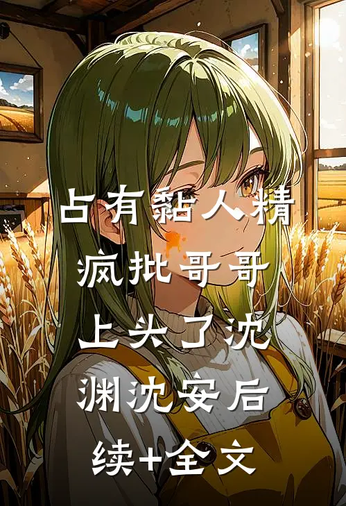 占有黏人精，疯批哥哥上头了沈渊沈安后续+全文