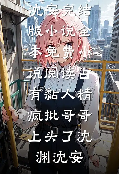 占有黏人精，疯批哥哥上头了沈渊沈安完结版小说_全本免费小说阅读占有黏人精，疯批哥哥上头了沈渊沈安