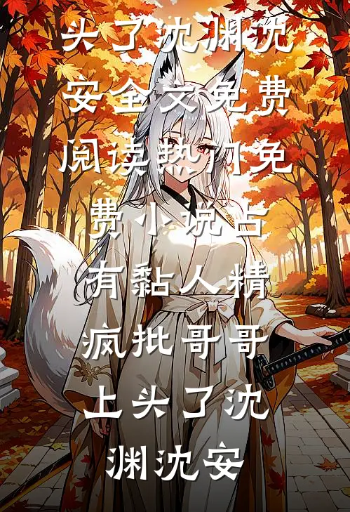 占有黏人精，疯批哥哥上头了沈渊沈安全文免费阅读_热门免费小说占有黏人精，疯批哥哥上头了(沈渊沈安)