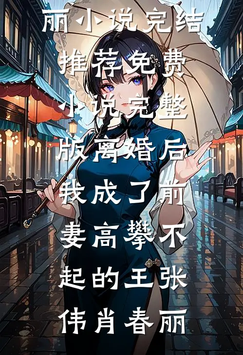 离婚后，我成了前妻高攀不起的王(张伟肖春丽)小说完结推荐_免费小说完整版离婚后，我成了前妻高攀不起的王张伟肖春丽