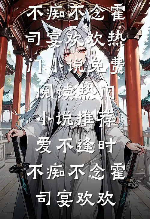 爱不逢时，不痴不念霍司宴欢欢热门小说免费阅读_热门小说推荐爱不逢时，不痴不念(霍司宴欢欢)