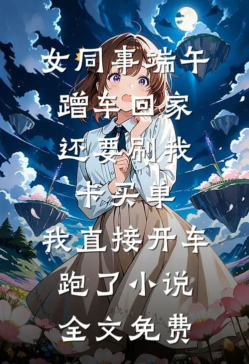 女同事端午蹭车回家，还要刷我卡买单，我直接开车跑了小说全文免费