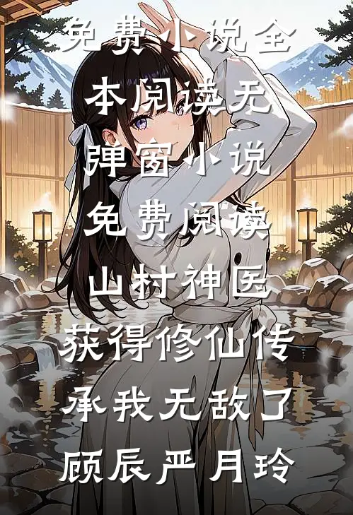 山村神医，获得修仙传承我无敌了(顾辰严月玲)免费小说全本阅读_无弹窗小说免费阅读山村神医，获得修仙传承我无敌了顾辰严月玲