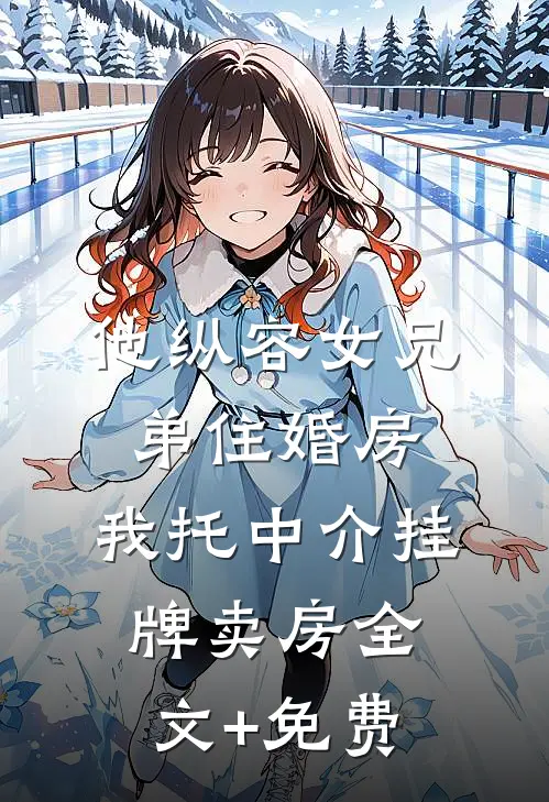 他纵容女兄弟住婚房，我托中介挂牌卖房全文+免费