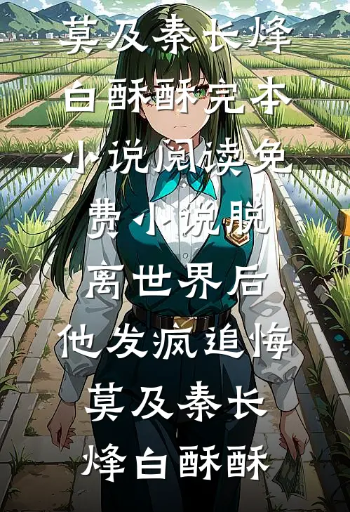 脱离世界后，他发疯追悔莫及(秦长烽白酥酥)完本小说_阅读免费小说脱离世界后，他发疯追悔莫及秦长烽白酥酥