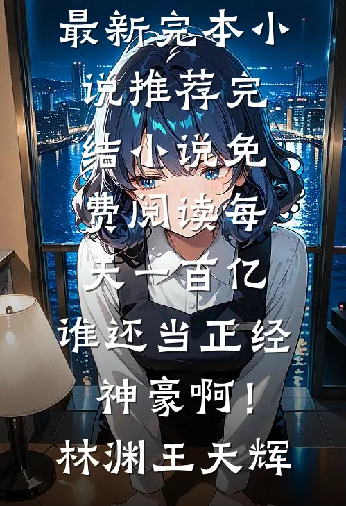 每天一百亿，谁还当正经神豪啊！林渊王天辉最新完本小说推荐_完结小说免费阅读每天一百亿，谁还当正经神豪啊！林渊王天辉