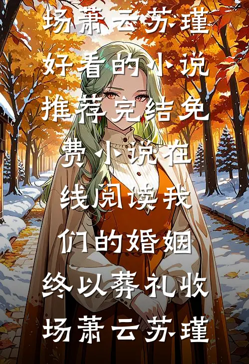 我们的婚姻，终以葬礼收场(萧云苏瑾)好看的小说推荐完结_免费小说在线阅读我们的婚姻，终以葬礼收场(萧云苏瑾)