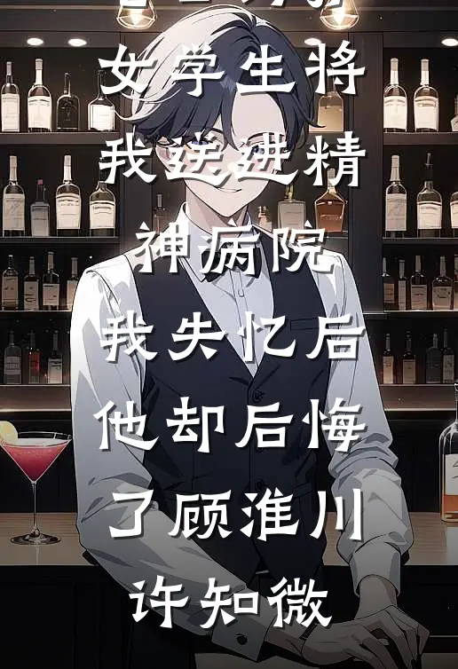 老公为护女学生将我送进精神病院，我失忆后他却后悔了顾淮川许知微全集免费小说_完整版免费阅读老公为护女学生将我送进精神病院，我失忆后他却后悔了(顾淮川许知微)