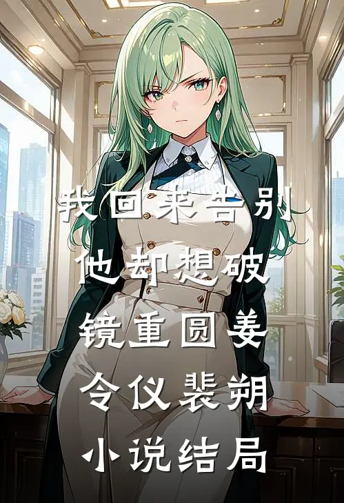 我回来告别，他却想破镜重圆姜令仪裴朔小说结局