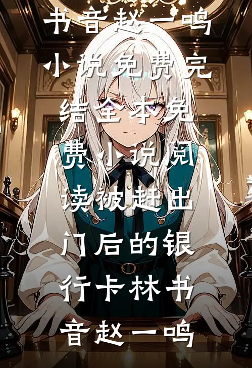被赶出门后的银行卡(林书音赵一鸣)小说免费完结_全本免费小说阅读被赶出门后的银行卡(林书音赵一鸣)