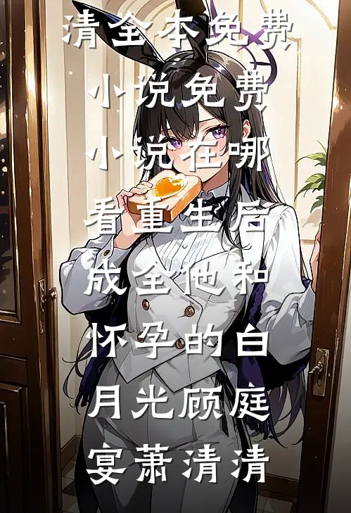 重生后，成全他和怀孕的白月光(顾庭宴萧清清)全本免费小说_免费小说在哪看重生后，成全他和怀孕的白月光顾庭宴萧清清