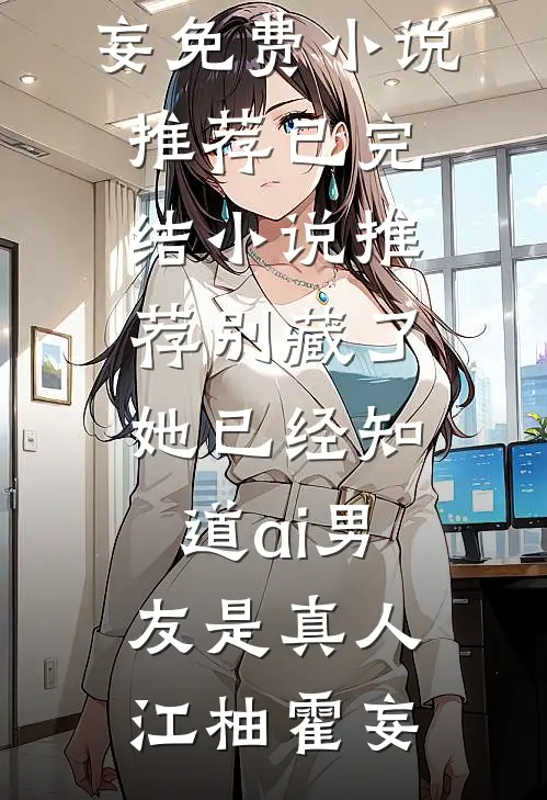 别藏了，她已经知道ai男友是真人江柚霍妄免费小说推荐_已完结小说推荐别藏了，她已经知道ai男友是真人江柚霍妄