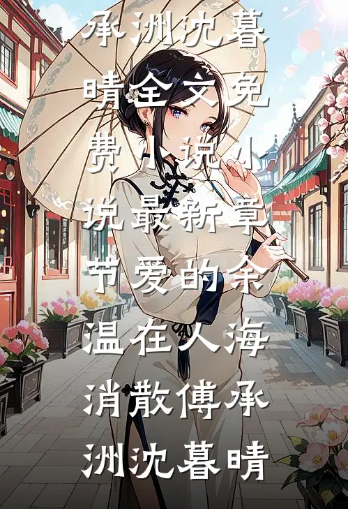 爱的余温在人海消散(傅承洲沈暮晴)全文免费小说_小说最新章节爱的余温在人海消散(傅承洲沈暮晴)
