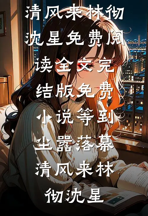 等到尘嚣落幕，清风来林彻沈星免费阅读全文_完结版免费小说等到尘嚣落幕，清风来林彻沈星