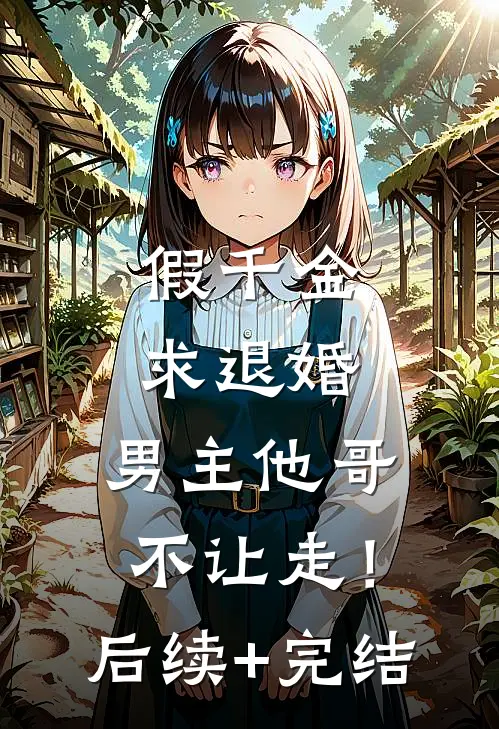 假千金求退婚，男主他哥不让走！后续+完结