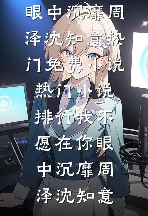 我不愿在你眼中沉靡周泽沈知意热门免费小说_热门小说排行我不愿在你眼中沉靡(周泽沈知意)