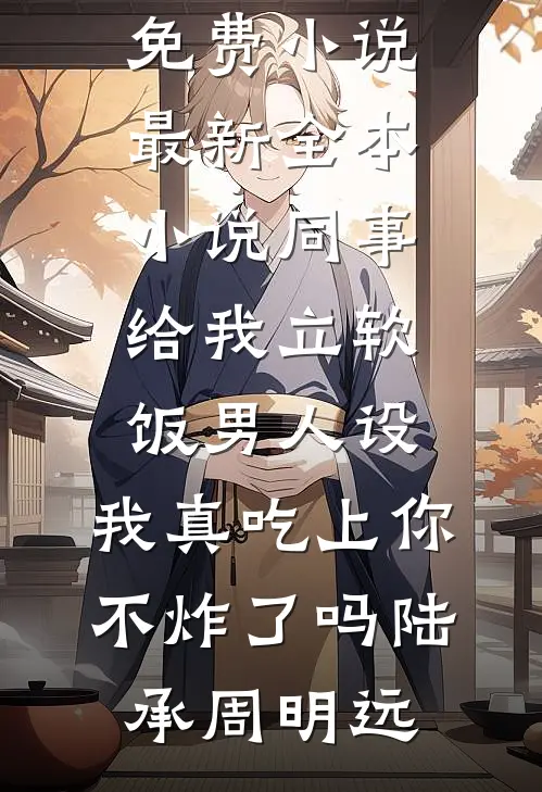 同事给我立软饭男人设，我真吃上你不炸了吗(陆承周明远)在线阅读免费小说_最新全本小说同事给我立软饭男人设，我真吃上你不炸了吗(陆承周明远)
