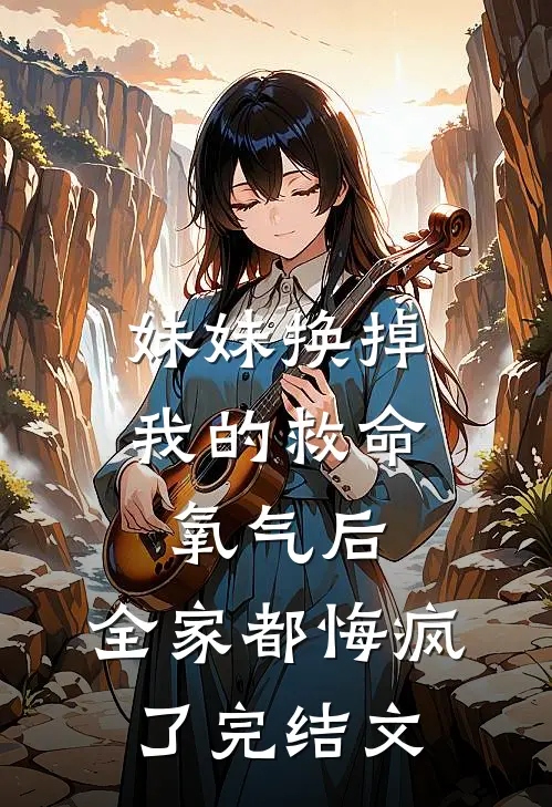妹妹换掉我的救命氧气后，全家都悔疯了完结文