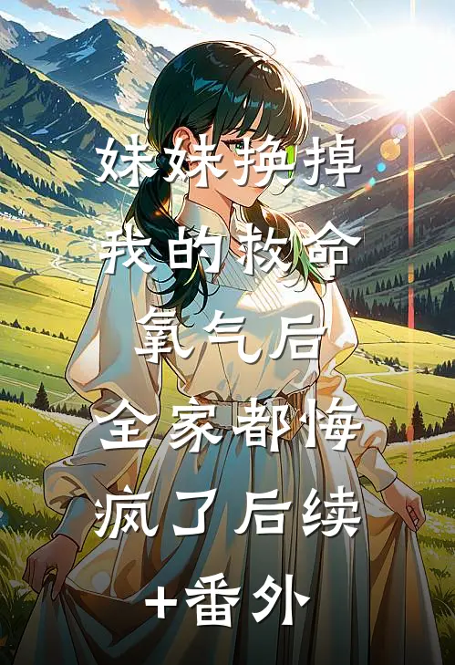 妹妹换掉我的救命氧气后，全家都悔疯了后续+番外