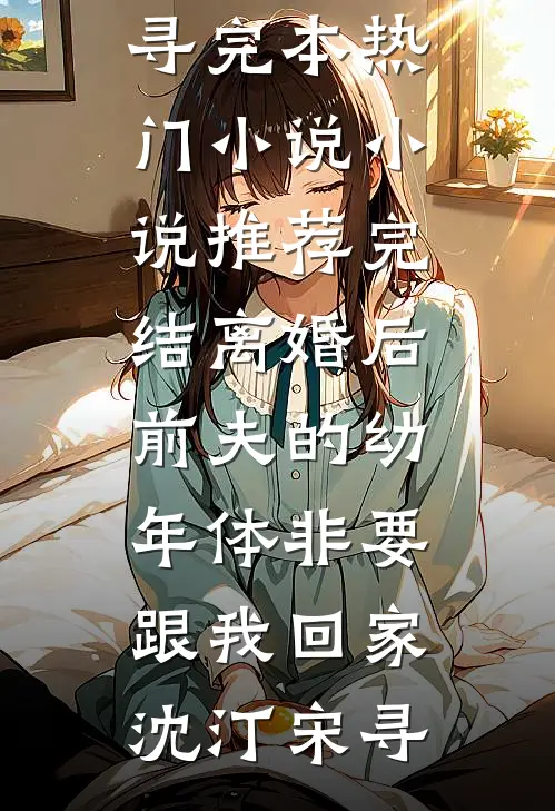 离婚后前夫的幼年体非要跟我回家沈汀宋寻完本热门小说_小说推荐完结离婚后前夫的幼年体非要跟我回家沈汀宋寻