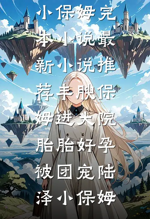 丰腴保姆进大院，胎胎好孕被团宠(陆泽小保姆)完本小说_最新小说推荐丰腴保姆进大院，胎胎好孕被团宠(陆泽小保姆)