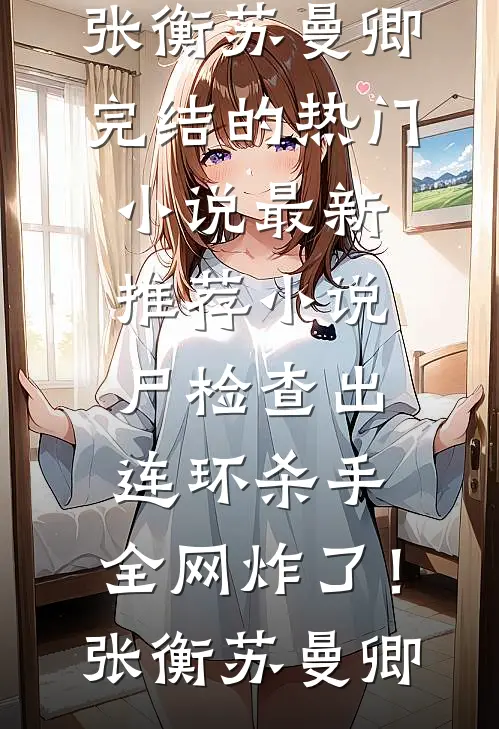 尸检查出连环杀手，全网炸了！(张衡苏曼卿)完结的热门小说_最新推荐小说尸检查出连环杀手，全网炸了！张衡苏曼卿